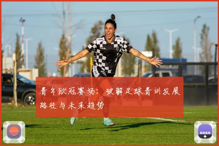 青年欧冠赛场:破解足球青训发展路径与未来趋势