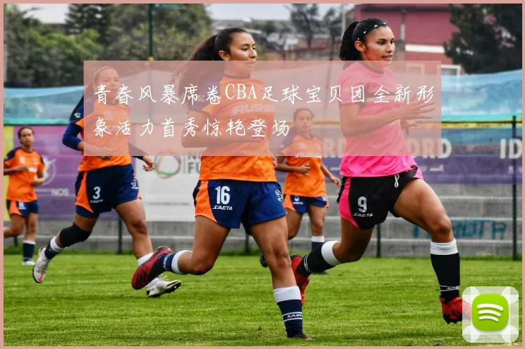青春风暴席卷CBA足球宝贝团全新形象活力首秀惊艳登场