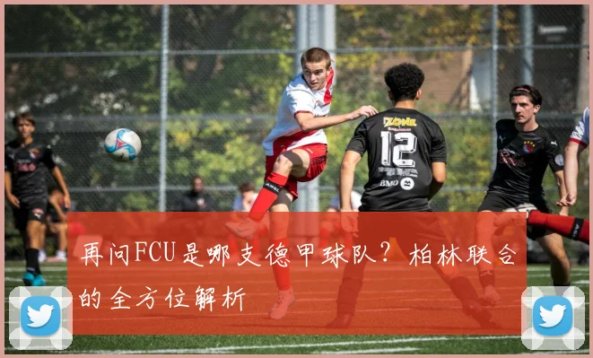 再问FCU是哪支德甲球队？柏林联合的全方位解析