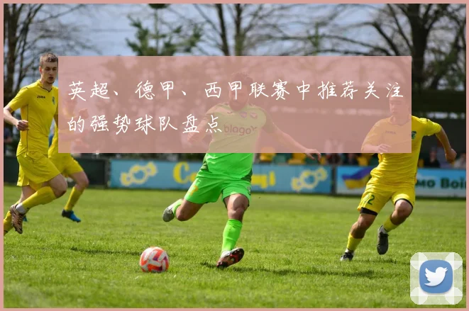 英超、德甲、西甲联赛中推荐关注的强势球队盘点
