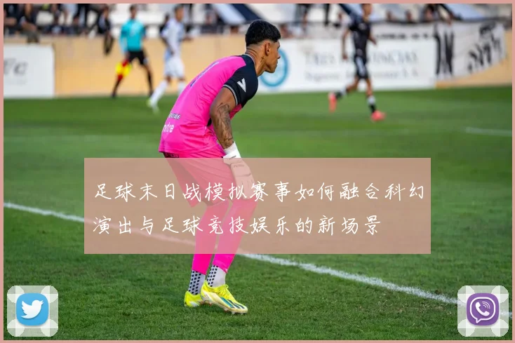 足球末日战模拟赛事如何融合科幻演出与足球竞技娱乐的新场景