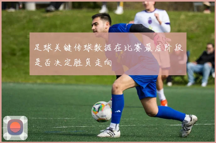 足球关键传球数据在比赛最后阶段是否决定胜负走向