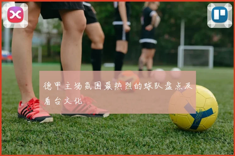 德甲主场氛围最热烈的球队盘点及看台文化