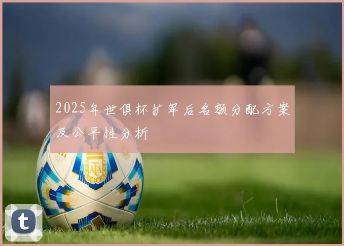 2025年世俱杯扩军后名额分配方案及公平性分析