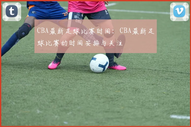 CBA最新足球比赛时间：CBA最新足球比赛的时间安排与关注