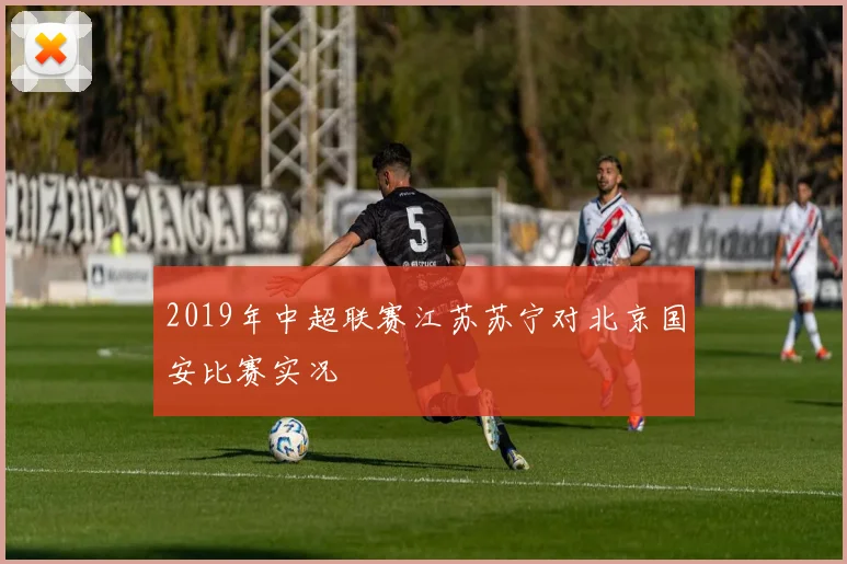 2019年中超联赛江苏苏宁对北京国安比赛实况