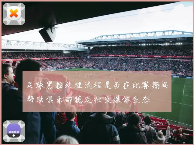 足球黑粉处理流程是否在比赛期间帮助俱乐部稳定社交媒体生态